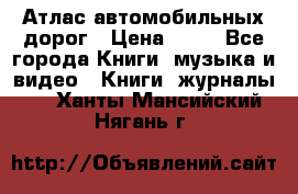 Атлас автомобильных дорог › Цена ­ 50 - Все города Книги, музыка и видео » Книги, журналы   . Ханты-Мансийский,Нягань г.